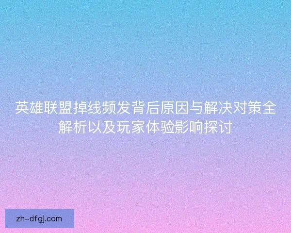 英雄联盟掉线频发背后原因与解决对策全解析以及玩家体验影响探讨