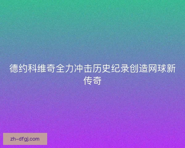 德约科维奇全力冲击历史纪录创造网球新传奇