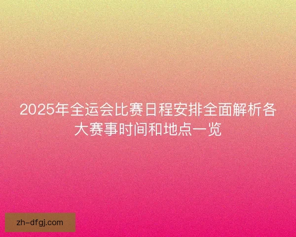 2025年全运会比赛日程安排全面解析各大赛事时间和地点一览