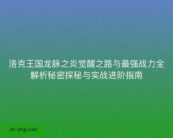 洛克王国龙脉之炎觉醒之路与最强战力全解析秘密探秘与实战进阶指南